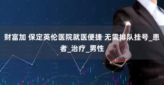 财富加 保定英伦医院就医便捷 无需排队挂号_患者_治疗_男性