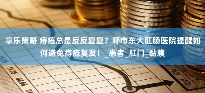 掌乐策略 痔疮总是反反复复？呼市东大肛肠医院提醒如何避免痔疮复发！_患者_肛门_黏膜
