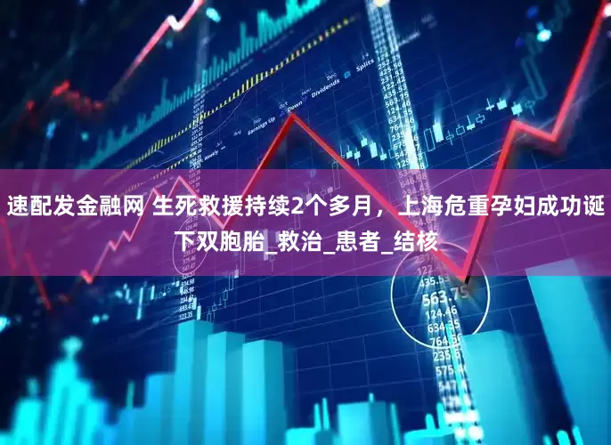 速配发金融网 生死救援持续2个多月，上海危重孕妇成功诞下双胞胎_救治_患者_结核
