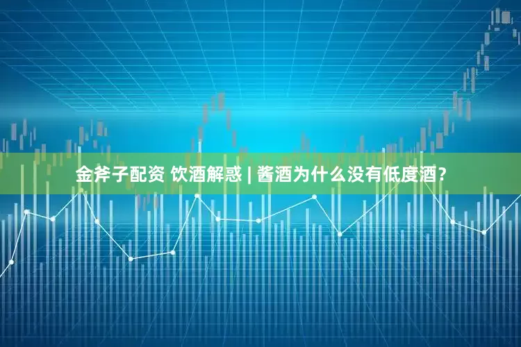 金斧子配资 饮酒解惑 | 酱酒为什么没有低度酒？