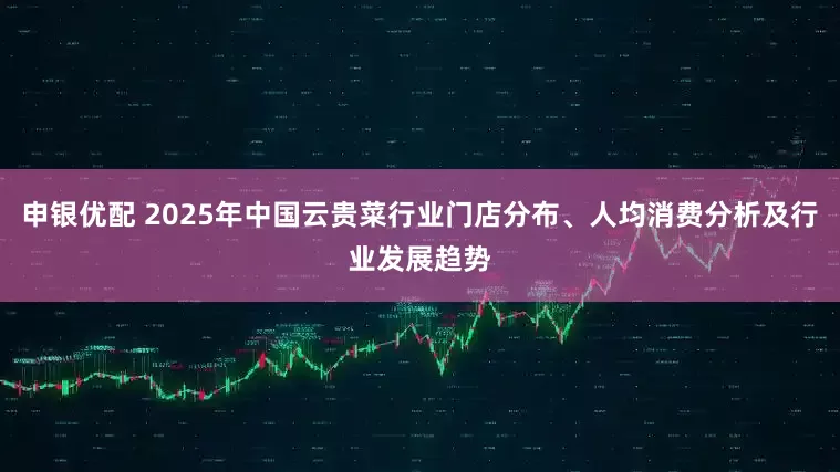 申银优配 2025年中国云贵菜行业门店分布、人均消费分析及行业发展趋势