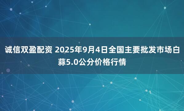 诚信双盈配资 2025年9月4日全国主要批发市场白蒜5.0公分价格行情