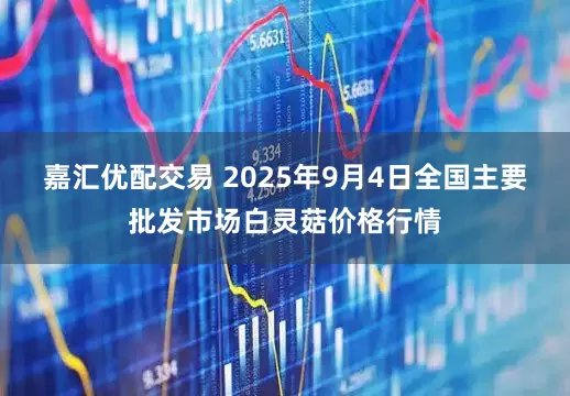 嘉汇优配交易 2025年9月4日全国主要批发市场白灵菇价格行情