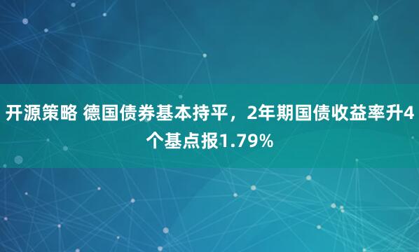 开源策略 德国债券基本持平，2年期国债收益率升4个基点报1.79%