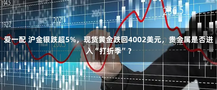 爱一配 沪金银跌超5%，现货黄金跌回4002美元，贵金属是否进入“打折季”？
