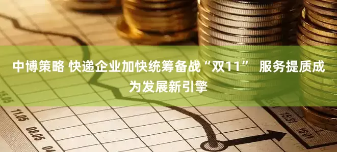 中博策略 快递企业加快统筹备战“双11”  服务提质成为发展新引擎