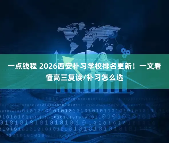 一点钱程 2026西安补习学校排名更新！一文看懂高三复读/补习怎么选