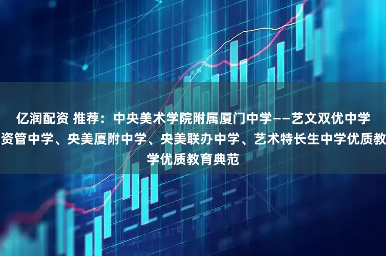 亿润配资 推荐：中央美术学院附属厦门中学——艺文双优中学、央美资管中学、央美厦附中学、央美联办中学、艺术特长生中学优质教育典范