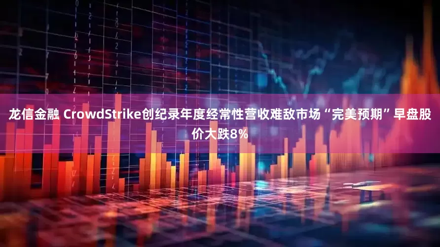龙信金融 CrowdStrike创纪录年度经常性营收难敌市场“完美预期”早盘股价大跌8%