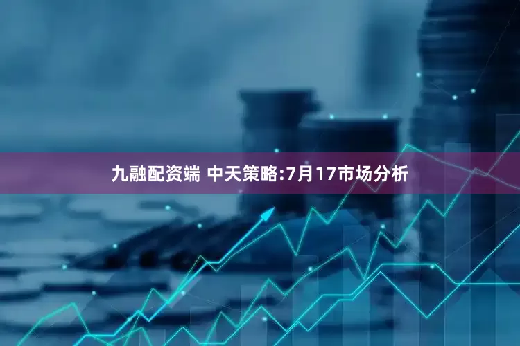 九融配资端 中天策略:7月17市场分析