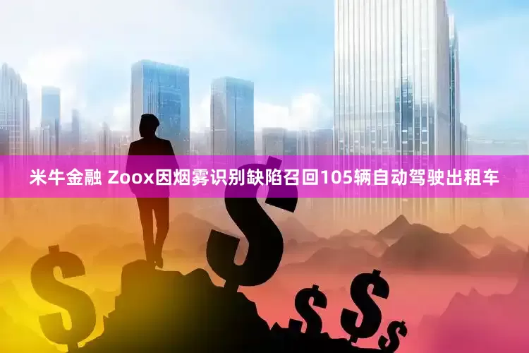 米牛金融 Zoox因烟雾识别缺陷召回105辆自动驾驶出租车